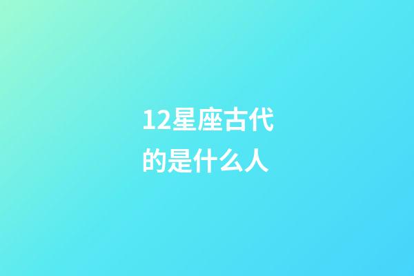 12星座古代的是什么人-第1張-星座運勢-玄機派