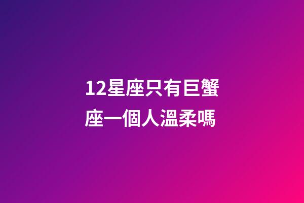 12星座只有巨蟹座一個人溫柔嗎-第1張-星座運勢-玄機派
