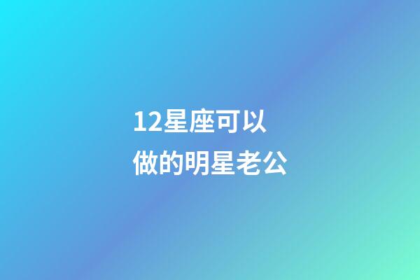12星座可以做的明星老公-第1張-星座運勢-玄機派