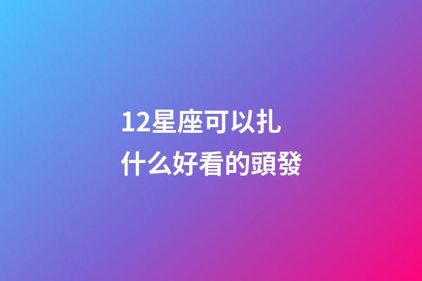 12星座可以扎什么好看的頭發-第1張-星座運勢-玄機派