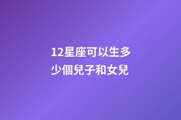 12星座可以生多少個兒子和女兒-第1張-星座運勢-玄機派