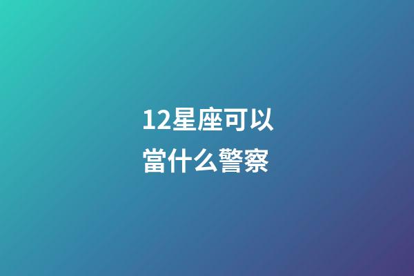 12星座可以當什么警察-第1張-星座運勢-玄機派