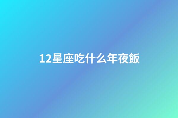 12星座吃什么年夜飯-第1張-星座運(yùn)勢-玄機(jī)派