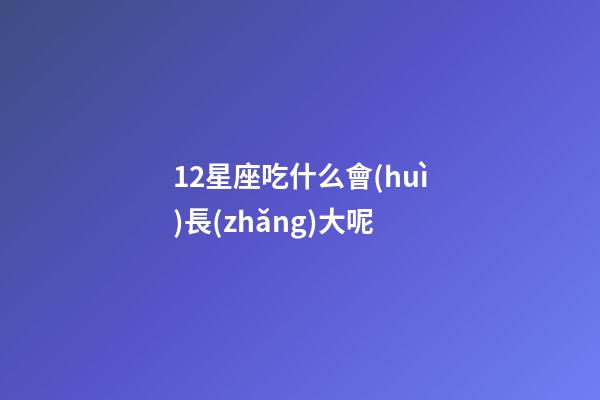 12星座吃什么會(huì)長(zhǎng)大呢-第1張-星座運(yùn)勢(shì)-玄機(jī)派
