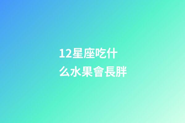 12星座吃什么水果會長胖-第1張-星座運勢-玄機派