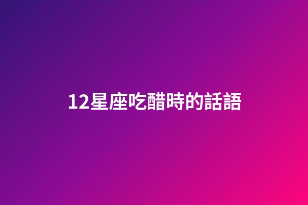 12星座吃醋時的話語-第1張-星座運勢-玄機派