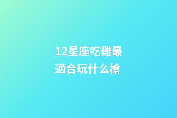 12星座吃雞最適合玩什么槍-第1張-星座運勢-玄機派