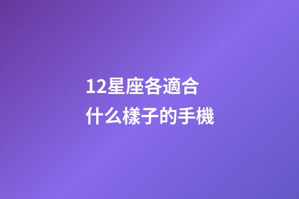 12星座各適合什么樣子的手機-第1張-星座運勢-玄機派