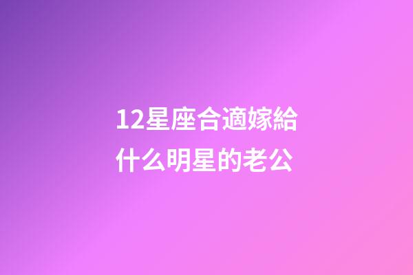 12星座合適嫁給什么明星的老公-第1張-星座運勢-玄機派