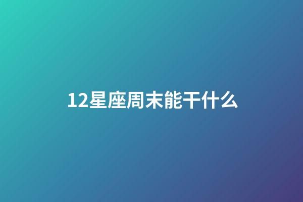 12星座周末能干什么-第1張-星座運(yùn)勢(shì)-玄機(jī)派