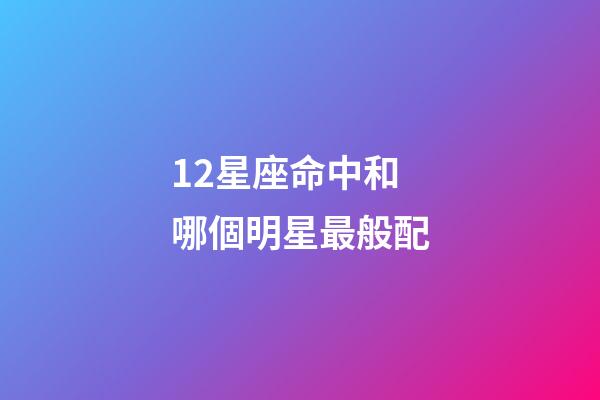 12星座命中和哪個明星最般配-第1張-星座運勢-玄機派