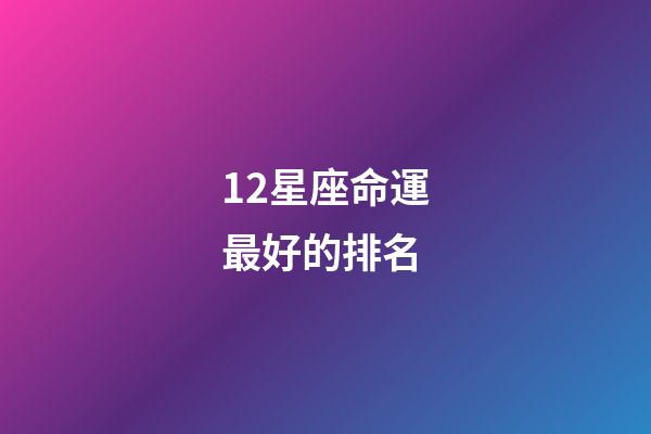 12星座命運最好的排名-第1張-星座運勢-玄機派
