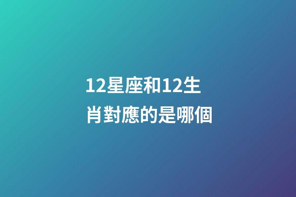12星座和12生肖對應的是哪個-第1張-星座運勢-玄機派