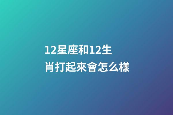 12星座和12生肖打起來會怎么樣-第1張-星座運勢-玄機派