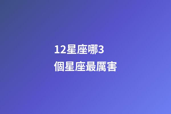 12星座哪3個星座最厲害-第1張-星座運勢-玄機派