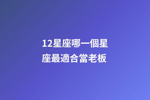 12星座哪一個星座最適合當老板-第1張-星座運勢-玄機派