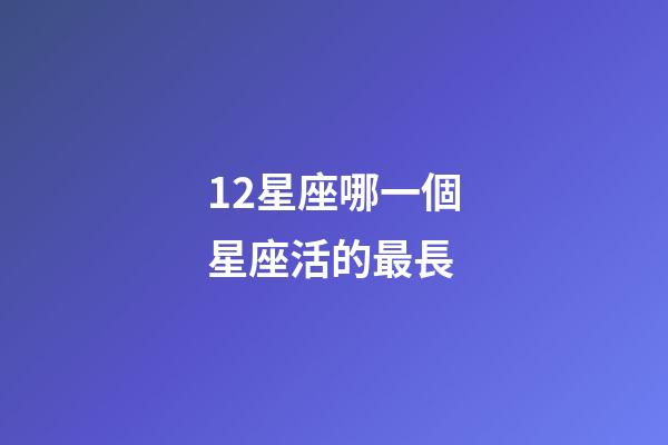 12星座哪一個星座活的最長-第1張-星座運勢-玄機派