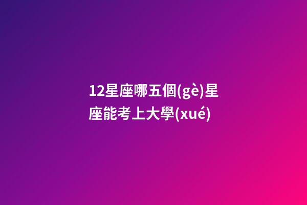 12星座哪五個(gè)星座能考上大學(xué)-第1張-星座運(yùn)勢(shì)-玄機(jī)派