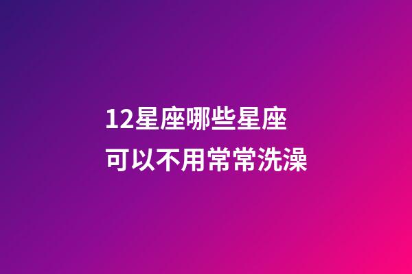 12星座哪些星座可以不用常常洗澡-第1張-星座運勢-玄機派