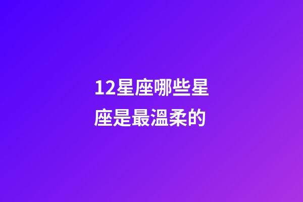 12星座哪些星座是最溫柔的-第1張-星座運(yùn)勢(shì)-玄機(jī)派