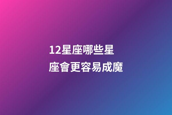 12星座哪些星座會更容易成魔-第1張-星座運勢-玄機派