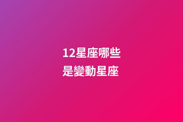 12星座哪些是變動星座-第1張-星座運勢-玄機派