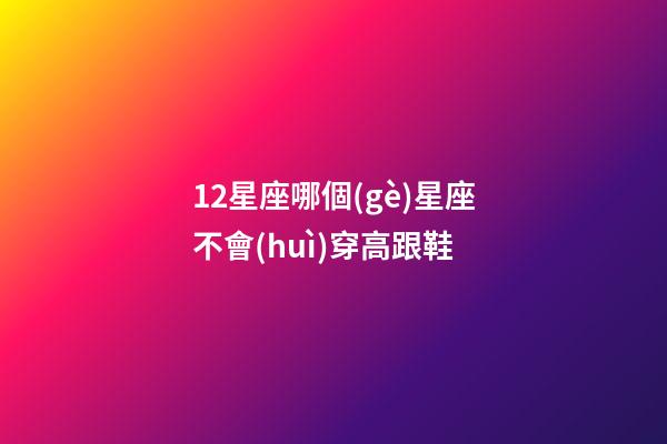 12星座哪個(gè)星座不會(huì)穿高跟鞋-第1張-星座運(yùn)勢(shì)-玄機(jī)派