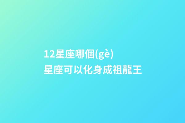 12星座哪個(gè)星座可以化身成祖龍王-第1張-星座運(yùn)勢(shì)-玄機(jī)派