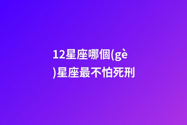 12星座哪個(gè)星座最不怕死刑-第1張-星座運(yùn)勢(shì)-玄機(jī)派