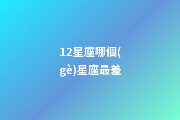 12星座哪個(gè)星座最差-第1張-星座運(yùn)勢(shì)-玄機(jī)派