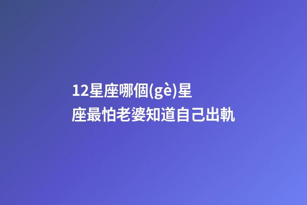 12星座哪個(gè)星座最怕老婆知道自己出軌-第1張-星座運(yùn)勢-玄機(jī)派