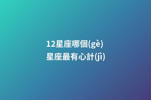 12星座哪個(gè)星座最有心計(jì)-第1張-星座運(yùn)勢(shì)-玄機(jī)派