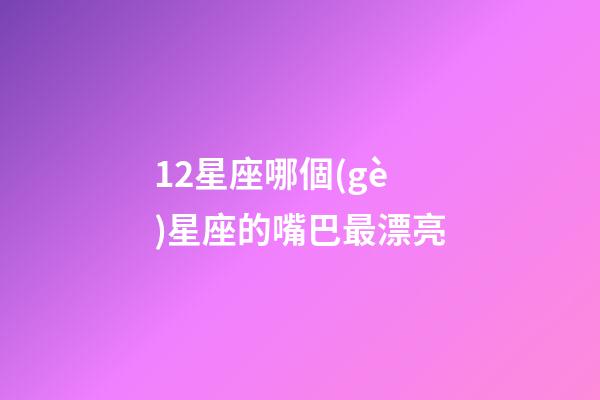 12星座哪個(gè)星座的嘴巴最漂亮-第1張-星座運(yùn)勢(shì)-玄機(jī)派