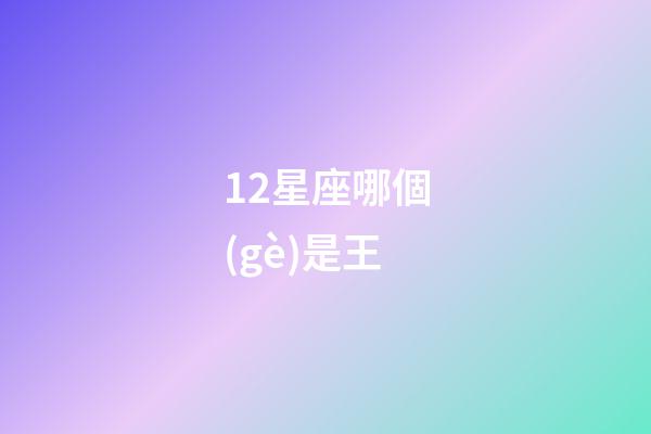 12星座哪個(gè)是王-第1張-星座運(yùn)勢(shì)-玄機(jī)派