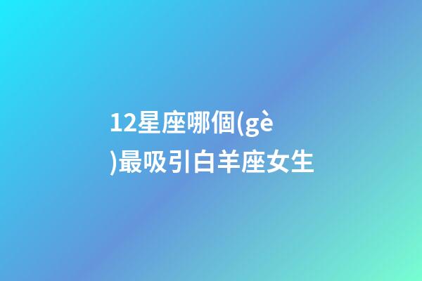 12星座哪個(gè)最吸引白羊座女生-第1張-星座運(yùn)勢-玄機(jī)派