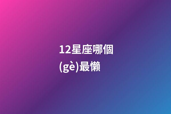 12星座哪個(gè)最懶-第1張-星座運(yùn)勢(shì)-玄機(jī)派