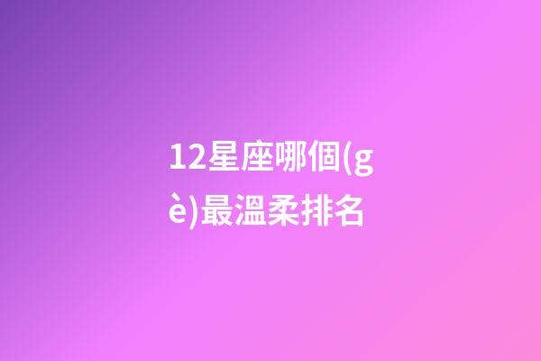 12星座哪個(gè)最溫柔排名-第1張-星座運(yùn)勢(shì)-玄機(jī)派