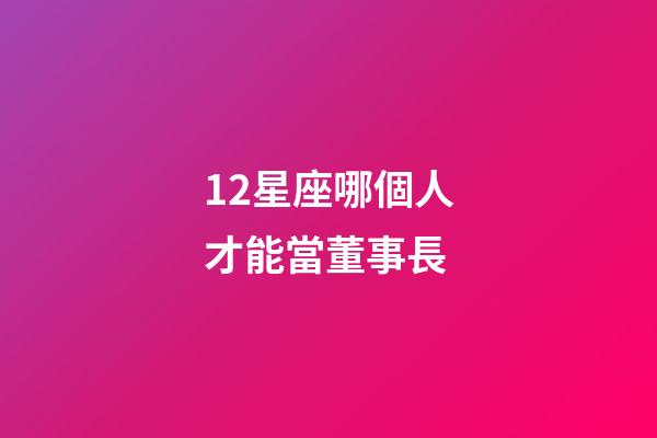 12星座哪個人才能當董事長-第1張-星座運勢-玄機派