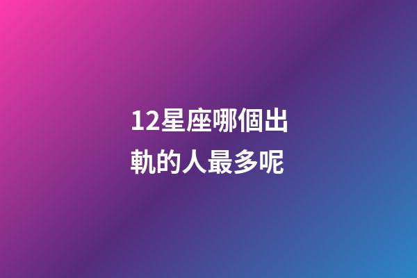 12星座哪個出軌的人最多呢-第1張-星座運勢-玄機派