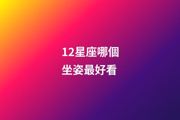 12星座哪個坐姿最好看-第1張-星座運勢-玄機派
