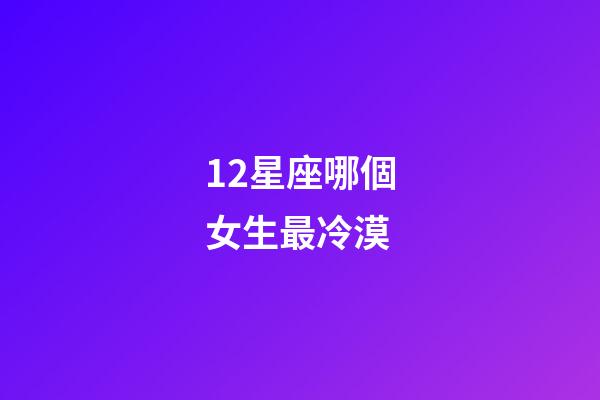 12星座哪個女生最冷漠-第1張-星座運勢-玄機派