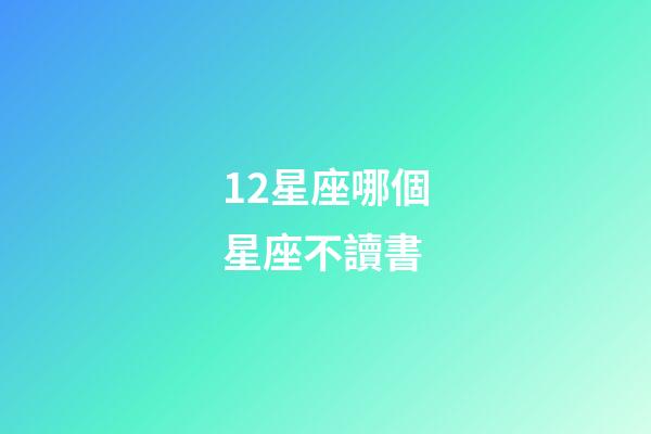 12星座哪個星座不讀書-第1張-星座運勢-玄機派