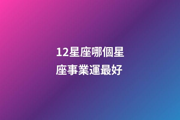 12星座哪個星座事業運最好-第1張-星座運勢-玄機派