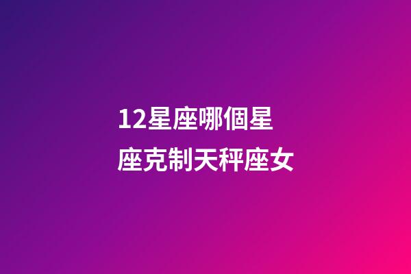 12星座哪個星座克制天秤座女-第1張-星座運勢-玄機派
