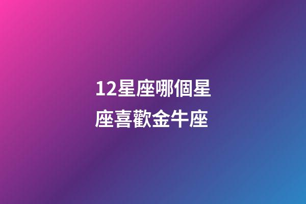 12星座哪個星座喜歡金牛座-第1張-星座運勢-玄機派