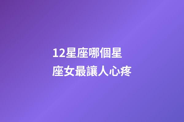 12星座哪個星座女最讓人心疼-第1張-星座運勢-玄機派
