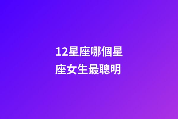 12星座哪個星座女生最聰明-第1張-星座運勢-玄機派