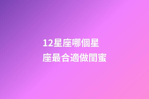 12星座哪個星座最合適做閨蜜-第1張-星座運勢-玄機派