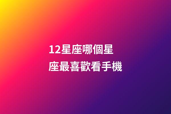 12星座哪個星座最喜歡看手機-第1張-星座運勢-玄機派