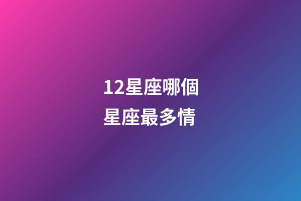 12星座哪個星座最多情-第1張-星座運勢-玄機派